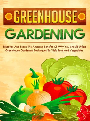 cover image of Greenhouse Gardening Discover and Learn the Amazing Benefits of Why You Should Utilize Greenhouse Gardening Techniques to Yield Fruit and Vegetables